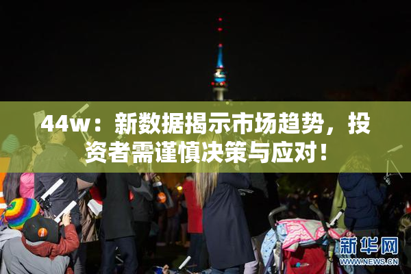 44w：新数据揭示市场趋势，投资者需谨慎决策与应对！