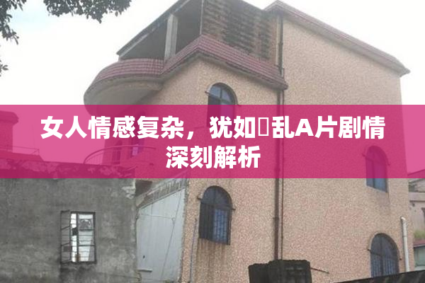 女人情感复杂，犹如婬乱A片剧情深刻解析