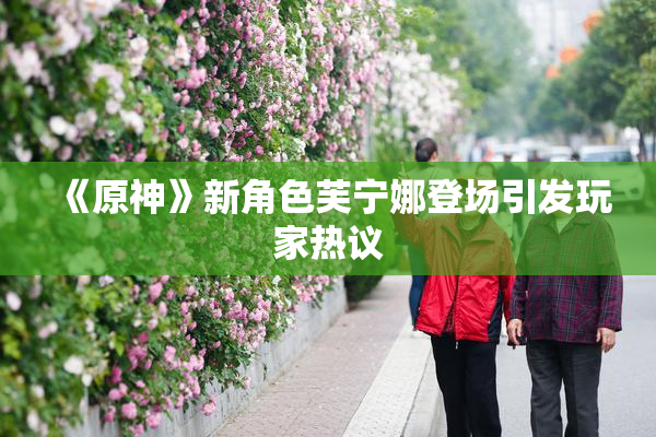 《原神》新角色芙宁娜登场引发玩家热议