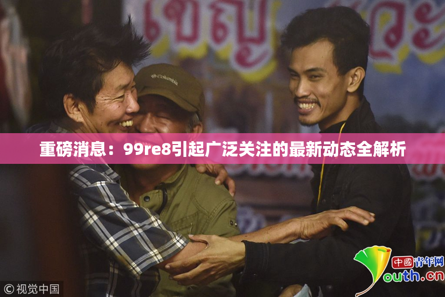 重磅消息：99re8引起广泛关注的最新动态全解析
