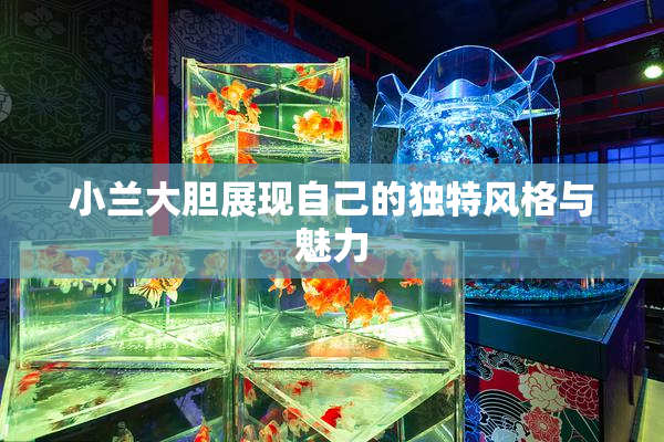 小兰大胆展现自己的独特风格与魅力