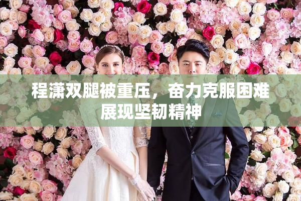 程潇双腿被重压，奋力克服困难展现坚韧精神