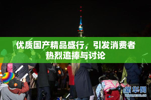 优质国产精品盛行，引发消费者热烈追捧与讨论