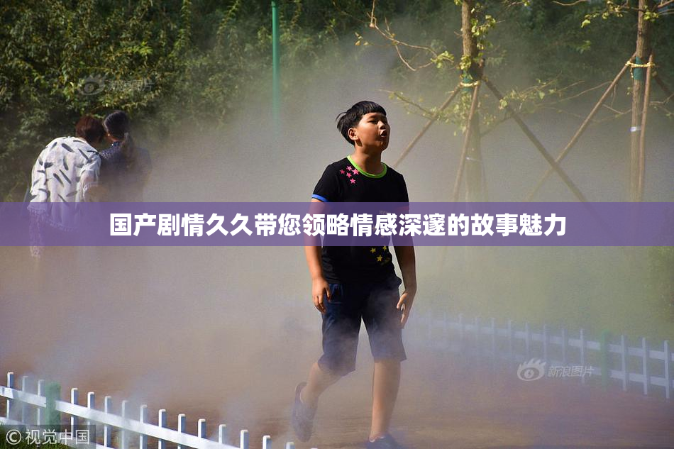 国产剧情久久带您领略情感深邃的故事魅力