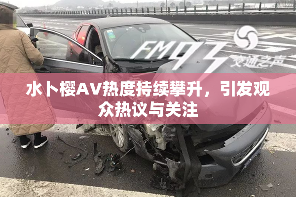 水卜樱AV热度持续攀升，引发观众热议与关注