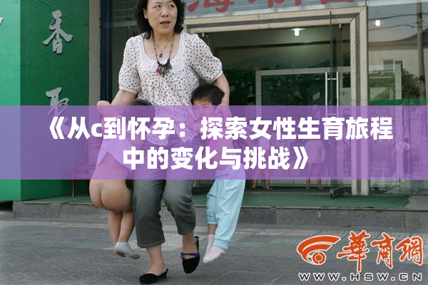 《从c到怀孕：探索女性生育旅程中的变化与挑战》