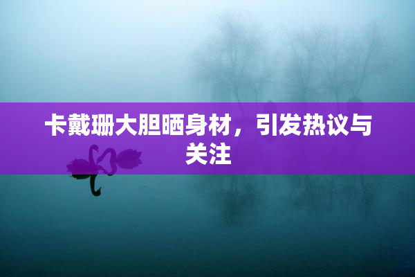 卡戴珊大胆晒身材，引发热议与关注
