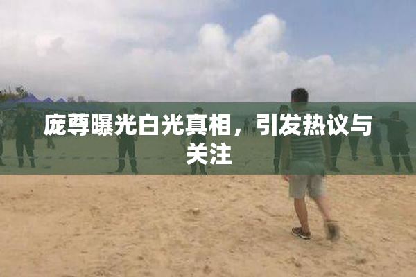 庞尊曝光白光真相，引发热议与关注