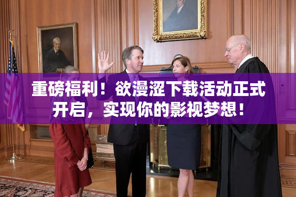 重磅福利！欲漫涩下载活动正式开启，实现你的影视梦想！