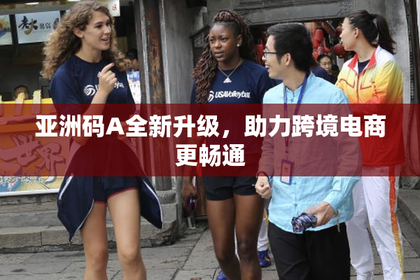 亚洲码A全新升级，助力跨境电商更畅通