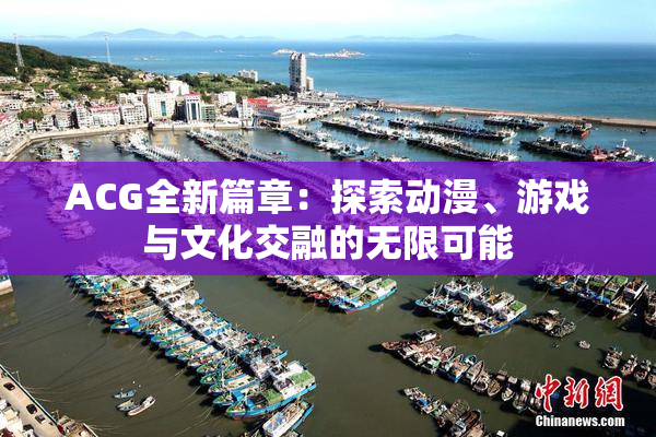 ACG全新篇章：探索动漫、游戏与文化交融的无限可能