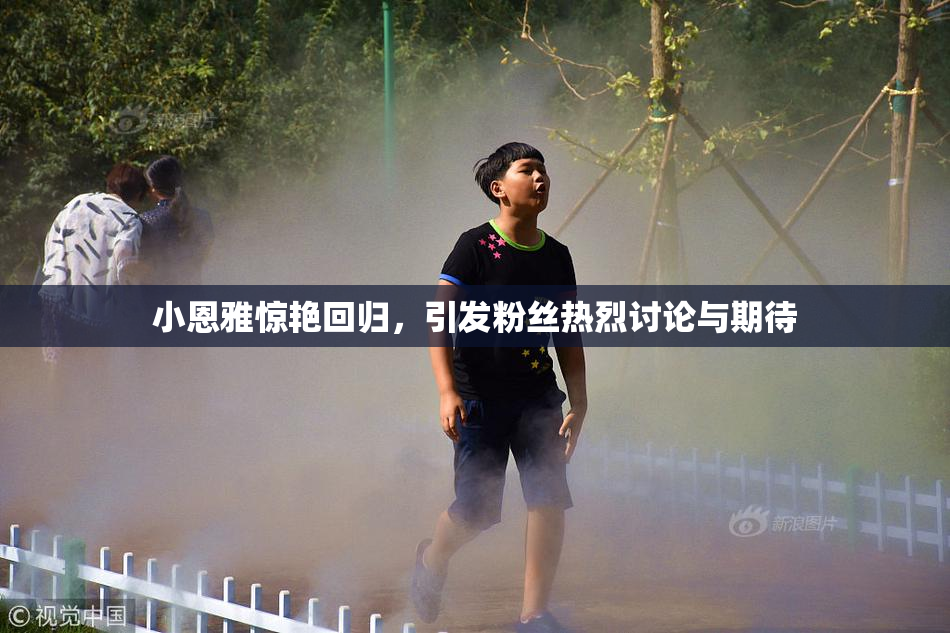 小恩雅惊艳回归，引发粉丝热烈讨论与期待