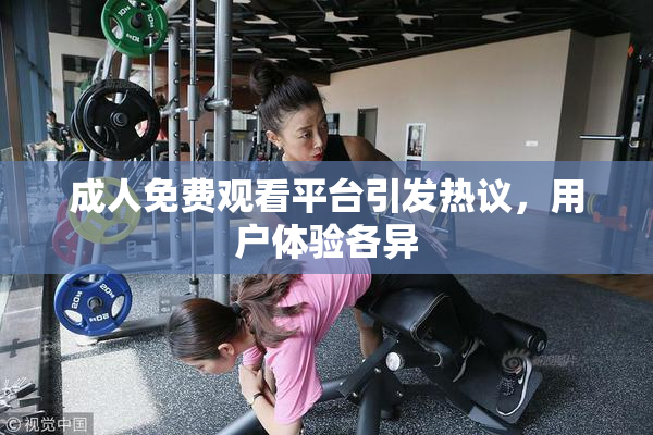 成人免费观看平台引发热议，用户体验各异