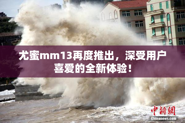 尤蜜mm13再度推出，深受用户喜爱的全新体验！