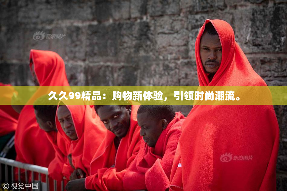 久久99精品：购物新体验，引领时尚潮流。