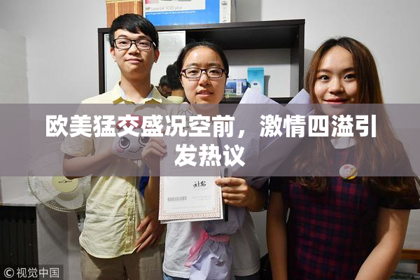 欧美猛交盛况空前，激情四溢引发热议