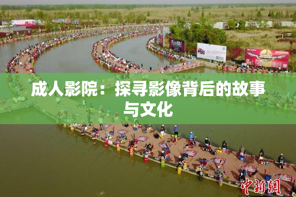 成人影院：探寻影像背后的故事与文化