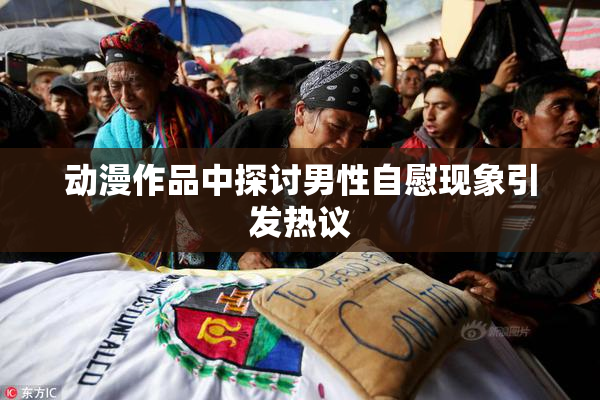 动漫作品中探讨男性自慰现象引发热议