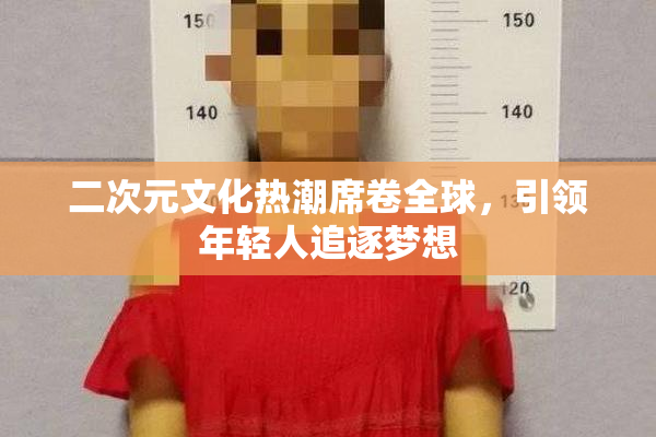 二次元文化热潮席卷全球，引领年轻人追逐梦想
