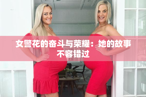 女警花的奋斗与荣耀：她的故事不容错过