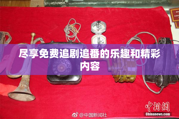 尽享免费追剧追番的乐趣和精彩内容