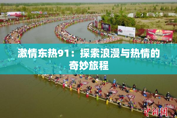 激情东热91：探索浪漫与热情的奇妙旅程