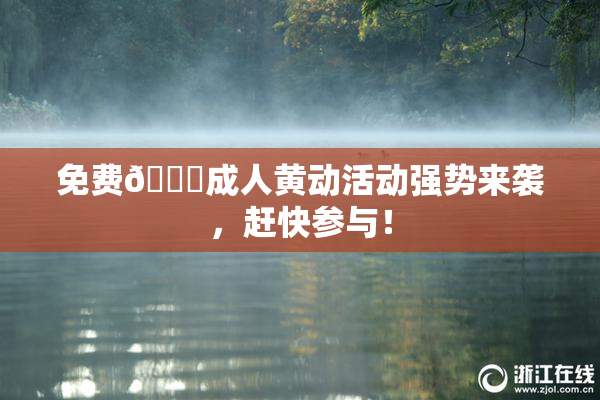 免费🔞成人黄动活动强势来袭，赶快参与！