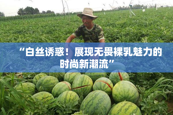 “白丝诱惑！展现无畏裸乳魅力的时尚新潮流”