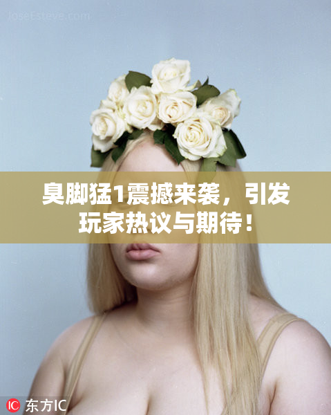 臭脚猛1震撼来袭，引发玩家热议与期待！