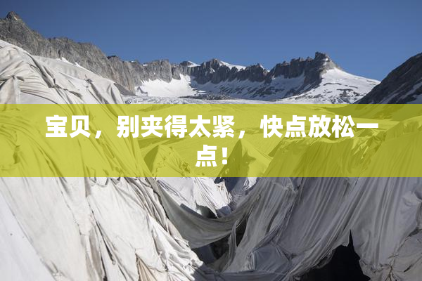 宝贝，别夹得太紧，快点放松一点！