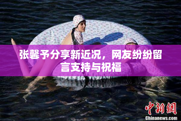 张馨予分享新近况，网友纷纷留言支持与祝福