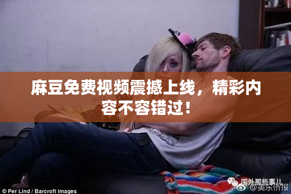 麻豆免费视频震撼上线，精彩内容不容错过！