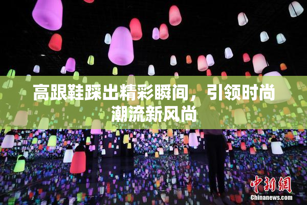 高跟鞋踩出精彩瞬间，引领时尚潮流新风尚