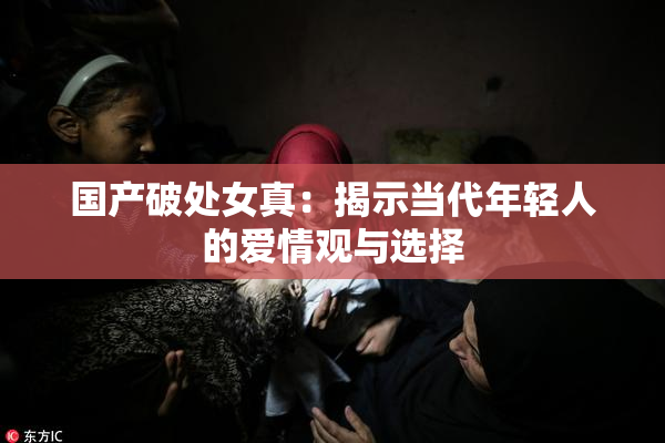 国产破处女真：揭示当代年轻人的爱情观与选择