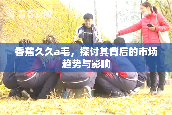 香蕉久久a毛，探讨其背后的市场趋势与影响