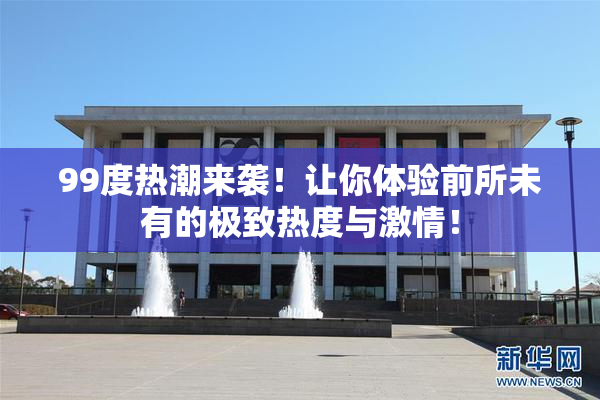 99度热潮来袭！让你体验前所未有的极致热度与激情！