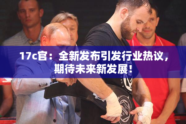 17c官：全新发布引发行业热议，期待未来新发展！