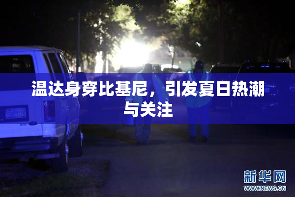 温达身穿比基尼，引发夏日热潮与关注