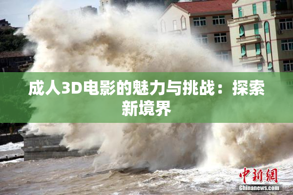 成人3D电影的魅力与挑战：探索新境界