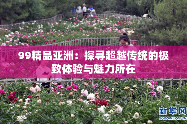 99精品亚洲：探寻超越传统的极致体验与魅力所在