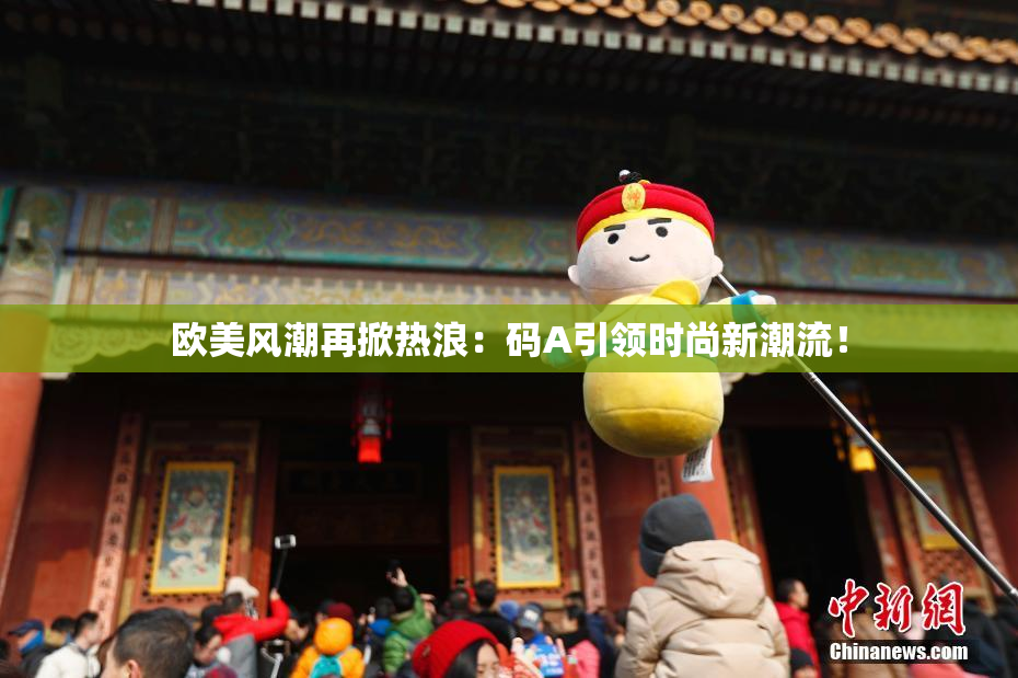 欧美风潮再掀热浪：码A引领时尚新潮流！