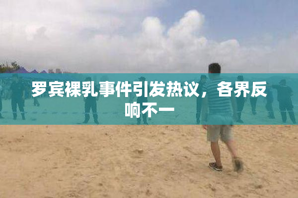 罗宾裸乳事件引发热议，各界反响不一