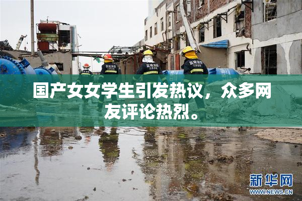 国产女女学生引发热议，众多网友评论热烈。