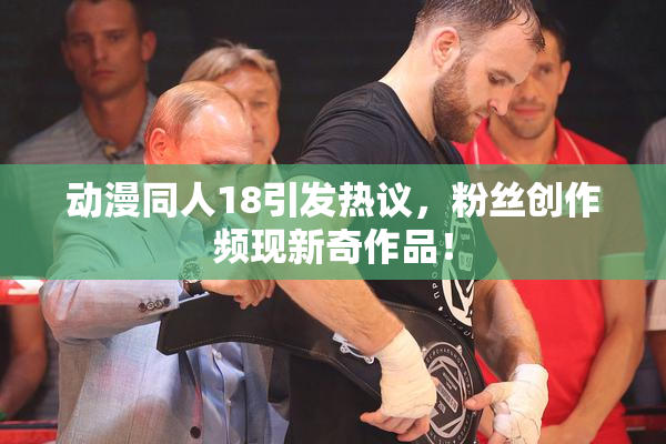 动漫同人18引发热议，粉丝创作频现新奇作品！