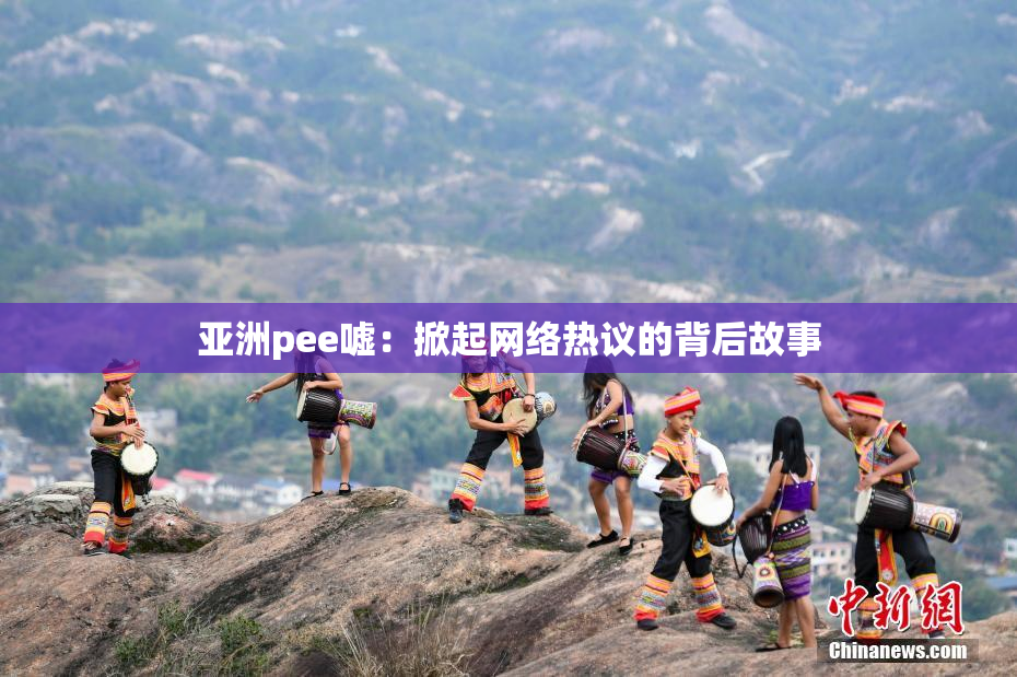 亚洲pee嘘：掀起网络热议的背后故事
