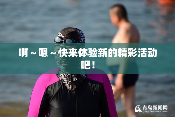 啊～嗯～快来体验新的精彩活动吧！