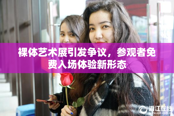 裸体艺术展引发争议，参观者免费入场体验新形态
