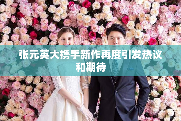 张元英大携手新作再度引发热议和期待