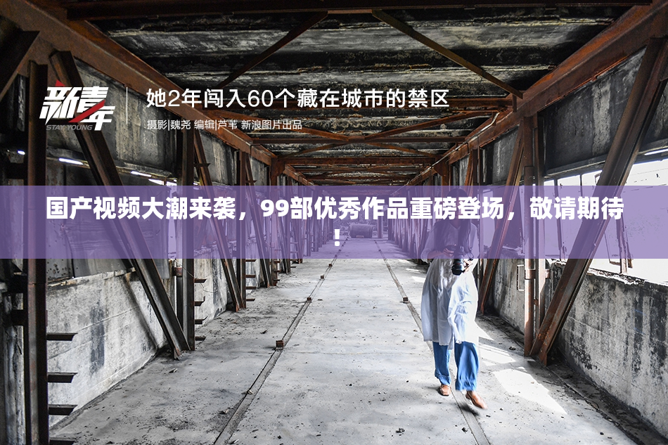 国产视频大潮来袭，99部优秀作品重磅登场，敬请期待！
