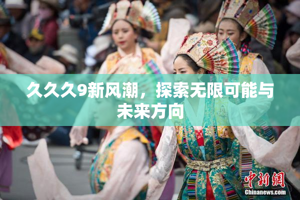 久久久9新风潮，探索无限可能与未来方向
